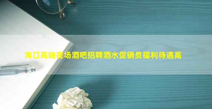 海口高端夜场酒吧招聘酒水促销员福利待遇高